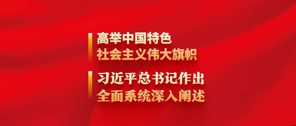 高舉中國特色社會(huì)主義偉大旗幟，習(xí)近平總書記作出全面系統(tǒng)深入闡述